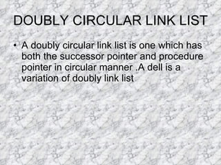 DOUBLY CIRCULAR LINK LIST  A doubly circular link list is one which has both the successor pointer and procedure pointer in circular manner .A dell is a variation of doubly link list 