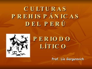 CULTURAS PREHISPÁNICAS DEL PERÚ   PERIODO    LÍTICO Prof. Lía Gargurevich 
