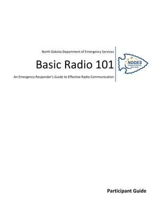 P age |1




                 North Dakota Department of Emergency Services



             Basic Radio 101
An Emergency Responder’s Guide to Effective Radio Communication




                                                          Participant Guide
                                                                  Handbook
 