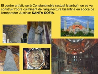 El centre artístic serà Constantinoble (actual Istanbul), on es va construir l’obra culminant de l’arquitectura bizantina en època de l'emperador Justinià:  SANTA SOFIA . 