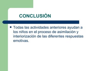 CONCLUSIÓN Todas las actividades anteriores ayudan a los niños en el proceso de asimilación y interiorización de las diferentes respuestas emotivas. 
