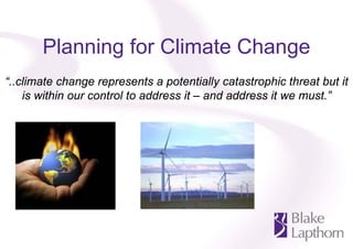 Planning for Climate Change
“..climate change represents a potentially catastrophic threat but it
    is within our control to address it – and address it we must.”
 