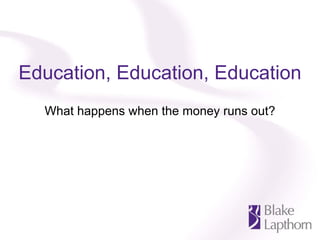 Education, Education, Education
  What happens when the money runs out?
 