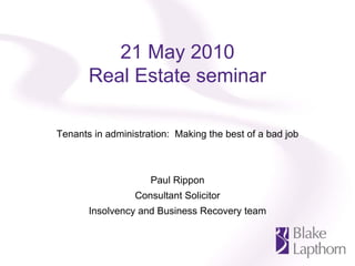 21 May 2010
       Real Estate seminar

Tenants in administration: Making the best of a bad job



                     Paul Rippon
                 Consultant Solicitor
       Insolvency and Business Recovery team
 