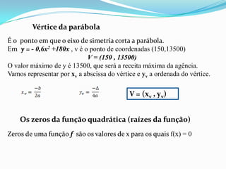 Vértice da parábola<br />É o  ponto em que o eixo de simetria corta a parábola.<br />Em  y = - 0,6x2 +180x , v é o ponto d...