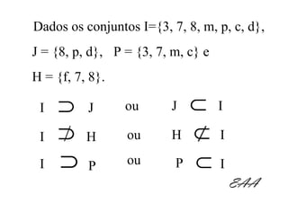 Dados os conjuntos I={3, 7, 8, m, p, c, d},
J = {8, p, d}, P = {3, 7, m, c} e
H = {f, 7, 8}.

 I   ⊃    J      ou       J ⊂ I
 I   ⊃    H      ou       H ⊂ I

 I   ⊃    P      ou       P ⊂ I
                                    EAA
 