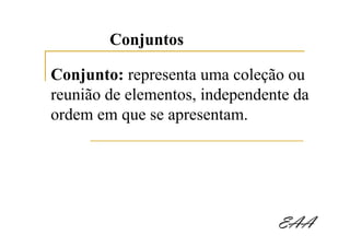 Conjuntos

Conjunto: representa uma coleção ou
reunião de elementos, independente da
ordem em que se apresentam.




                                EAA
 