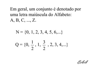 Em geral, um conjunto é denotado por
uma letra maiúscula do Alfabeto:
A, B, C, ..., Z.

  N = {0, 1, 2, 3, 4, 5, 6,...}

         1     3
  Q = {0, , 1,   , 2, 3, 4,...}
         2     2

                                  EAA
 