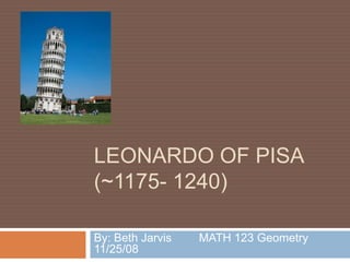 LEONARDO OF PISA
(~1175- 1240)

By: Beth Jarvis   MATH 123 Geometry
11/25/08
 