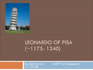 LEONARDO OF PISA (~1175- 1240) By: Beth Jarvis  MATH 123 Geometry  11/25/08 
