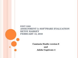 EDIT 5395 ASSIGNMENT 3: SOFTWARE EVALUATION BETSY HARKEY FEBRUARY 13, 2010 Camtasia Studio version 6 and Adobe Captivate 4 