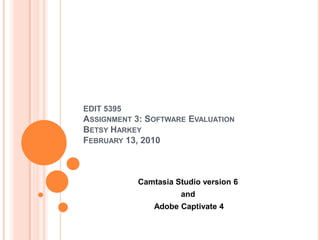 EDIT 5395Assignment 3: Software EvaluationBetsy HarkeyFebruary 13, 2010 Camtasia Studio version 6 and  Adobe Captivate 4 