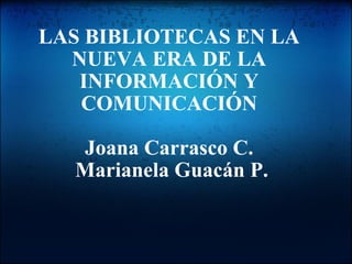 LAS BIBLIOTECAS EN LA NUEVA ERA DE LA INFORMACIÓN Y COMUNICACIÓN   Joana Carrasco C.  Marianela Guacán P. 