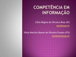 COMPETÊNCIA EM INFORMAÇÃO Célia Regina de Oliveira Rosa (IP) zeuli@usp.br Vânia Martins Bueno de Oliveira Funaro (FO) vaniamar@usp.br 