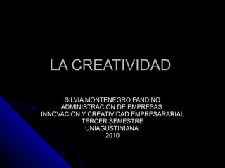 LA CREATIVIDAD  SILVIA MONTENEGRO FANDIÑO ADMINISTRACION DE EMPRESAS  INNOVACION Y CREATIVIDAD EMPRESARARIAL TERCER SEMESTRE UNIAGUSTINIANA  2010 