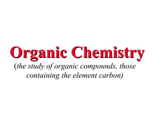 Organic Chemistry  ( the study of organic compounds, those containing the element carbon) 