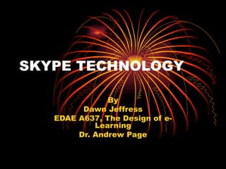 SKYPE TECHNOLOGY By Dawn Jeffress EDAE A637, The Design of e-Learning Dr. Andrew Page 