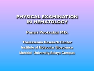PHYSICAL EXAMINATION
   IN HEMATOLOGY

    Pensri Pootrakul MD.

 Thalassemia Research Center
 Institute of Molecular Bioscience
Mahidol University,Salaya Campus
 