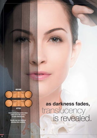 BEFORE




                                       as darkness fades,
                AFTER

    Actual unretouched photos taken   translucency
                                          is revealed.
       before and at the end of a
        12-week clinical study.

      Results may vary based on
       individual skin condition.




4
 