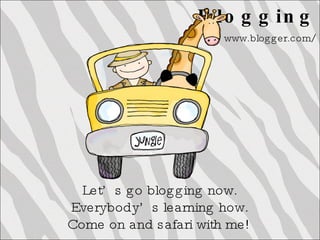 Blogging www.blogger.com/  Let’s go blogging now. Everybody’s learning how. Come on and safari with me! 