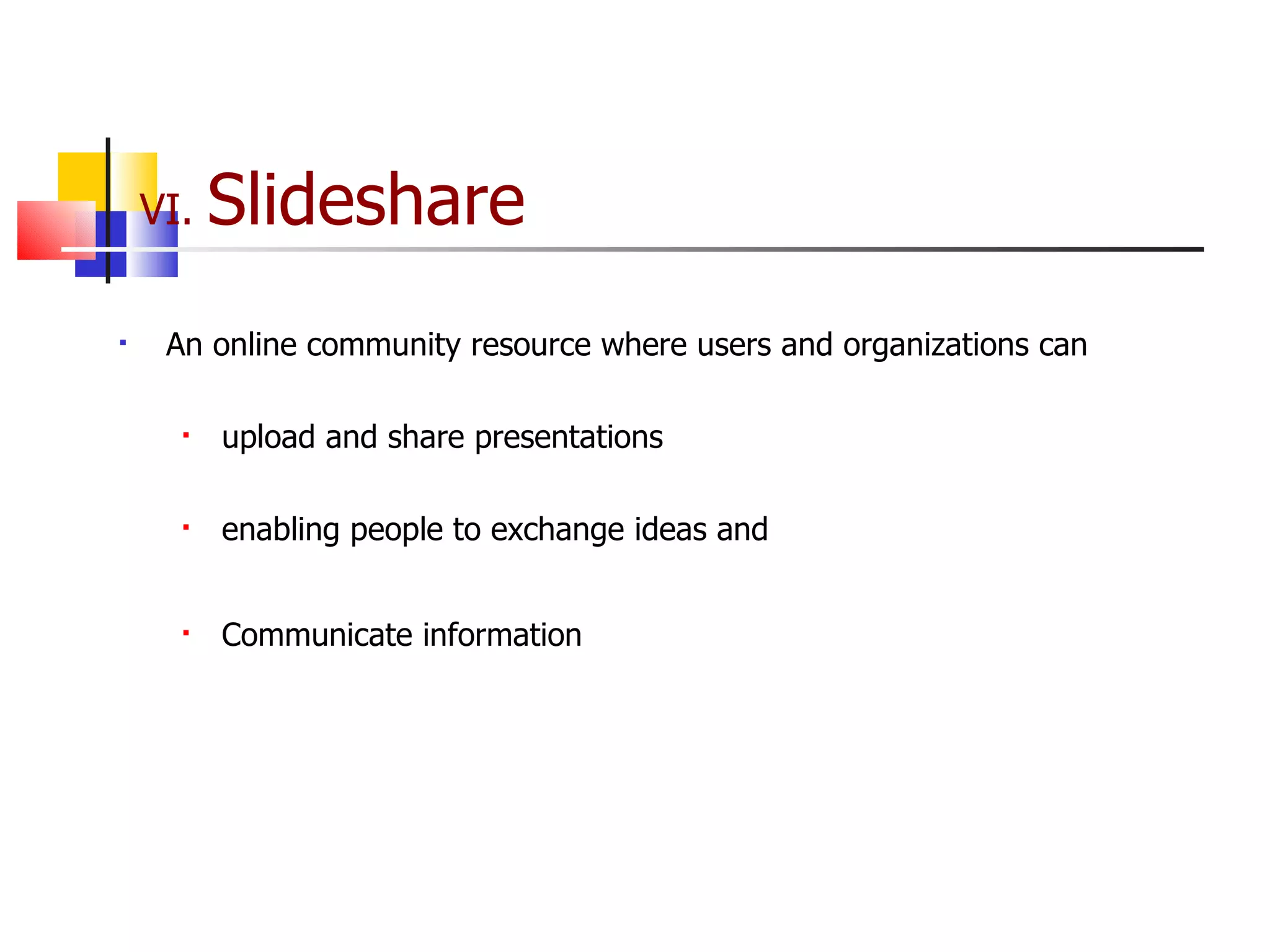 VI.  Slideshare An online community resource where users and organizations can upload and share presentations enabling people to exchange ideas and Communicate information 