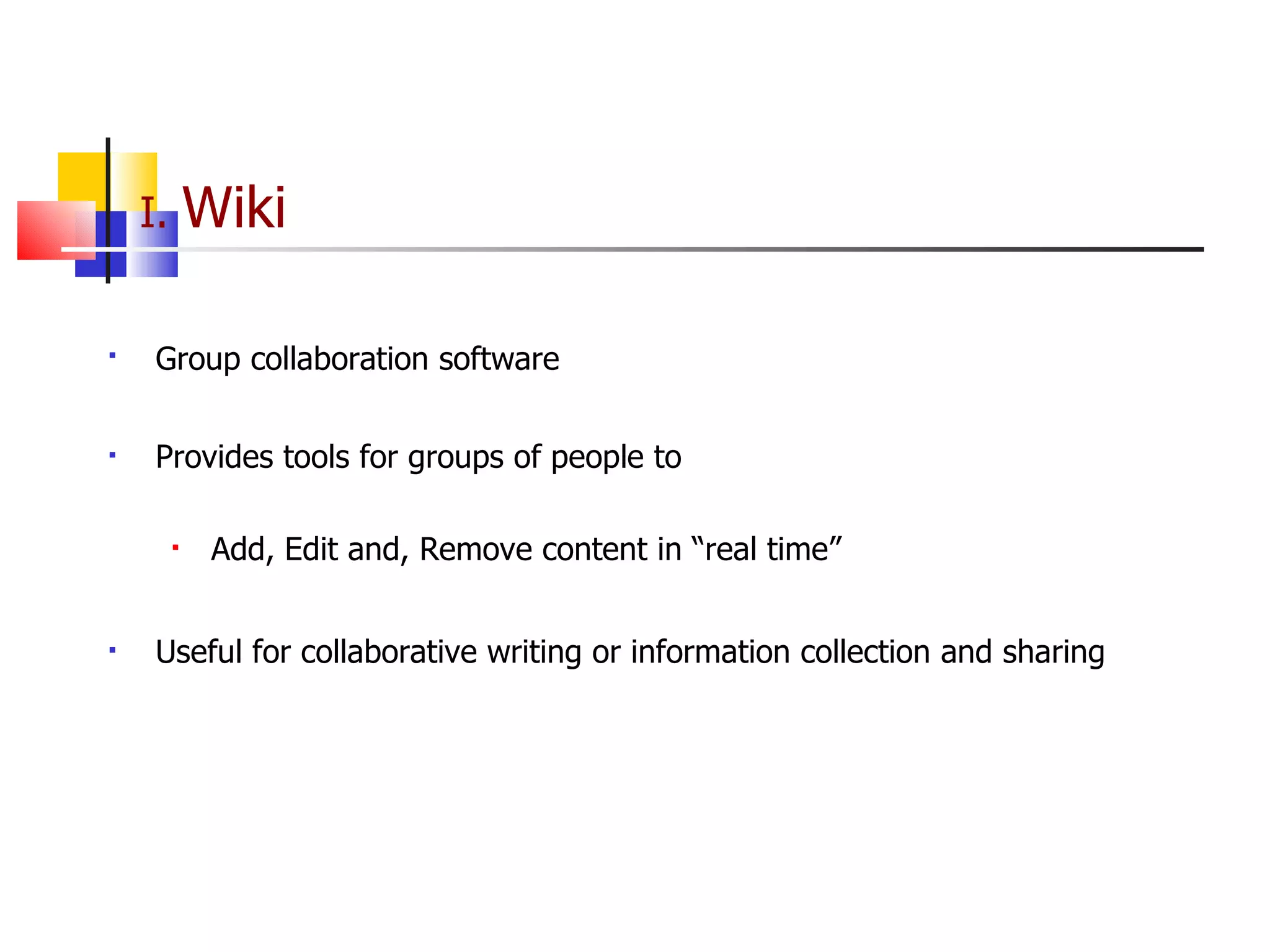 I.  Wiki   Group collaboration software   Provides tools for groups of people to Add, Edit and, Remove content in “real time” Useful for collaborative writing or information collection and sharing 