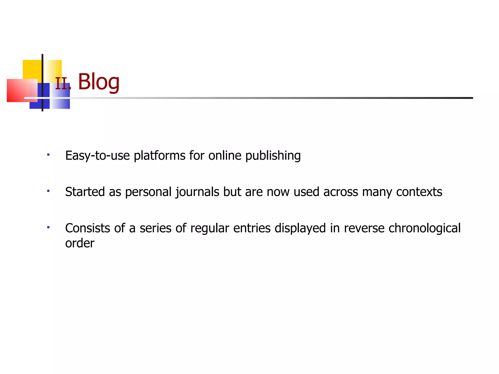 II.  Blog Easy-to-use platforms for online publishing Started as personal journals but are now used across many contexts Consists of a series of regular entries displayed in reverse chronological order 