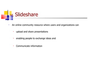 VI.  Slideshare An online community resource where users and organizations can upload and share presentations enabling people to exchange ideas and Communicate information 