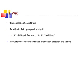 I.  Wiki   Group collaboration software   Provides tools for groups of people to Add, Edit and, Remove content in “real time” Useful for collaborative writing or information collection and sharing 