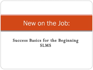 Success Basics for the Beginning SLMS New on the Job: 