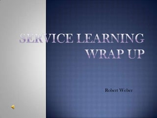 Service LearningWrap Up Robert Weber 