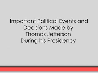 Important Political Events and Decisions Made by  Thomas Jefferson  During his Presidency   