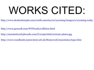 WORKS CITED: http://www.destination360.com/north-america/us/wyoming/images/s/wyoming-rocky-mountains.jpg http://www.geocraft.com/WVFossils/collision.html http://mrsstedward.pbworks.com/f/1219971606/tectonic-plates.jpg   http://www.woodlands-junior.kent.sch.uk/Homework/mountains/types.htm 