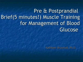 Pre & Postprandial  Brief(5 minutes!) Muscle Training for Management of Blood Glucose   Kathleen Broomall, Ph.D. 