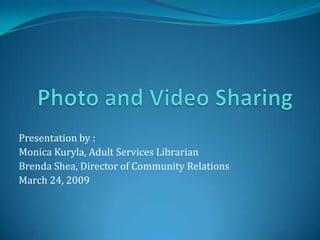 Photo and Video Sharing Presentation by : Monica Kuryla, Adult Services Librarian  Brenda Shea, Director of Community Relations March 24, 2009 
