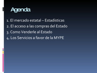 Agenda 1. El mercado estatal – Estadísticas 2. El acceso a las compras del Estado 3. Como Venderle al Estado 4. Los Servicios a favor de la MYPE 