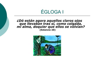 ÉGLOGA I ¿Dó están agora aquellos claros ojos que llevaban tras sí, como colgada, mi alma, doquier que ellos se volvían? (Estancia 20)     