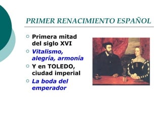 PRIMER RENACIMIENTO ESPAÑOL Primera mitad del siglo XVI Vitalismo, alegría, armonía Y en TOLEDO, ciudad imperial La boda del emperador 