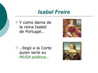 Isabel Freire Y como dama de la reina Isabel de Portugal… … llegó a la Corte quien seríe su  MUSA poética … 