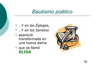 Bautismo poético … Y en las  Églogas , … Y en los  Sonetos apareció transformada en una nueva dama que se llamó  ELISA 