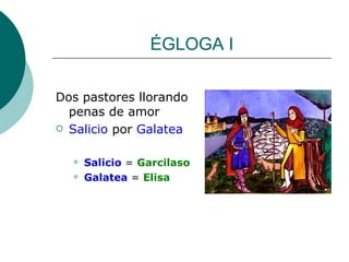 ÉGLOGA I Dos pastores llorando penas de amor Salicio  por  Galatea Salicio  =  Garcilaso   Galatea  =  Elisa   