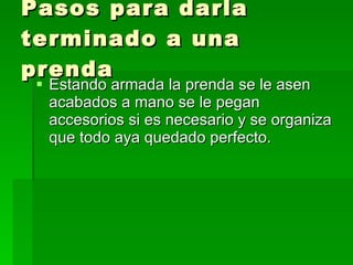 Pasos para darla terminado a una prenda Estando armada la prenda se le asen acabados a mano se le pegan accesorios si es necesario y se organiza que todo aya quedado perfecto.