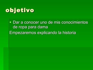 objetivo Dar a conocer uno de mis conocimientos de ropa para dama Empezaremos explicando la historia