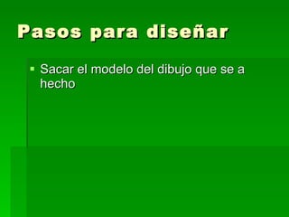 Pasos para diseñar Sacar el modelo del dibujo que se a hecho