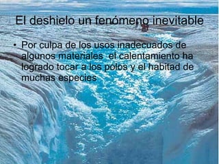 El deshielo un fenómeno inevitable Por culpa de los usos inadecuados de algunos materiales  el calentamiento ha logrado tocar a los polos y el habitad de muchas especies 