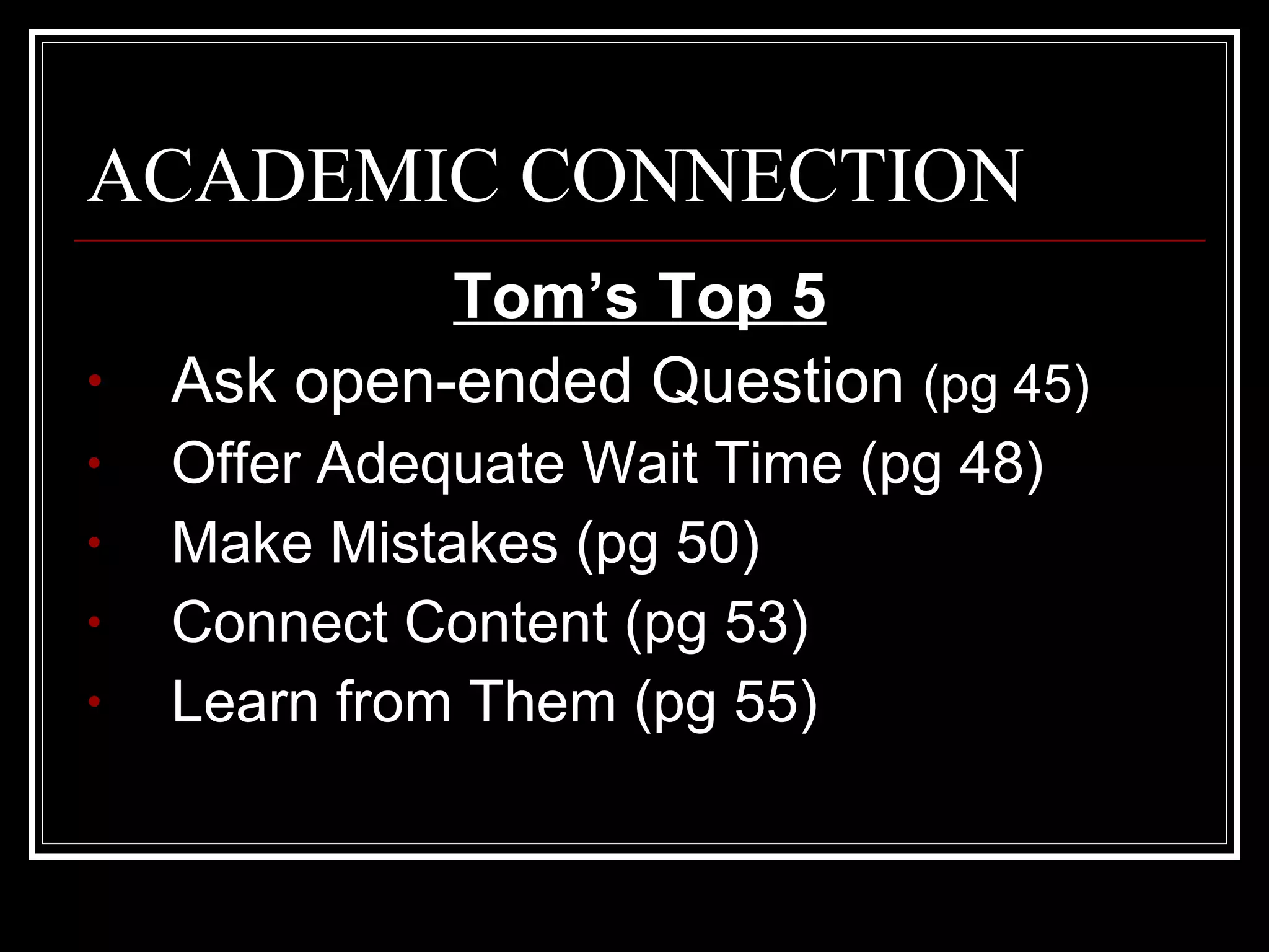 ACADEMIC CONNECTION Tom’s Top 5 Ask open-ended Question  (pg 45) Offer Adequate Wait Time (pg 48) Make Mistakes (pg 50) Connect Content (pg 53) Learn from Them (pg 55) 