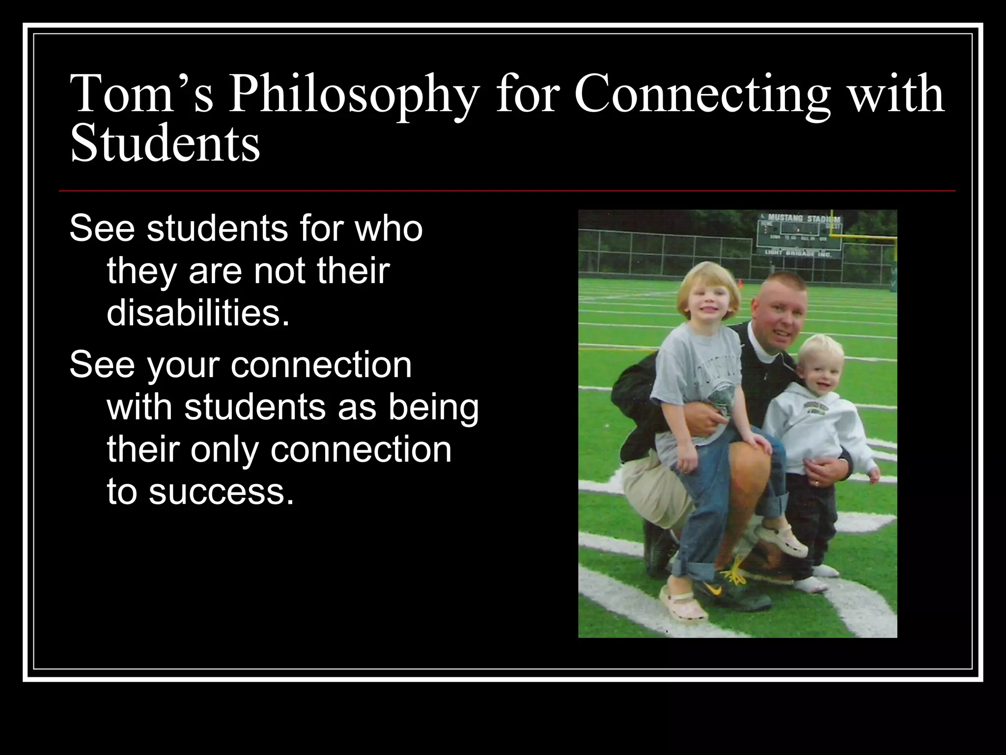 Tom’s Philosophy for Connecting with Students See students for who they are not their disabilities. See your connection with students as being their only connection to success. 