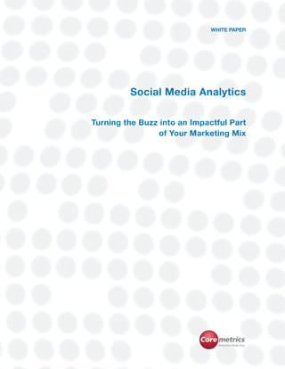 Social Media Analytics

                                                                                    WHITE PAPER




                                             Social Media Analytics

                         Turning the Buzz into an Impactful Part
                                          of Your Marketing Mix




                          Copyright © 2009 Coremetrics, Inc. All rights reserved.    WHITE PAPER   1
 