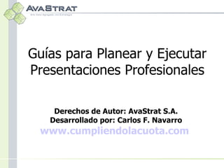 Guías para Planear y Ejecutar Presentaciones Profesionales Derechos de Autor: AvaStrat S.A. Desarrollado por: Carlos F. Navarro www.cumpliendolacuota.com   
