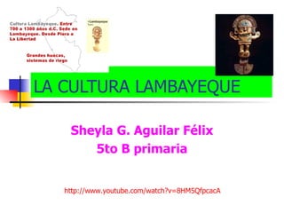 LA CULTURA LAMBAYEQUE Sheyla G. Aguilar Félix 5to B primaria http://www.youtube.com/watch?v=8HM5QfpcacA 